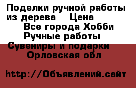  Поделки ручной работы из дерева  › Цена ­ 3-15000 - Все города Хобби. Ручные работы » Сувениры и подарки   . Орловская обл.